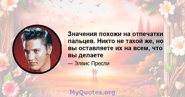 Значения похожи на отпечатки пальцев. Никто не такой же, но вы оставляете их на всем, что вы делаете