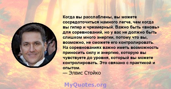 Когда вы расслаблены, вы можете сосредоточиться намного легче, чем когда вы гипер и чрезмерный. Важно быть «вновь» для соревнований, но у вас не должно быть слишком много энергии, потому что вы, возможно, не сможете его 