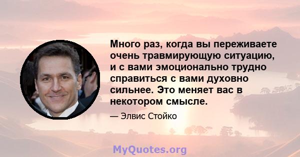 Много раз, когда вы переживаете очень травмирующую ситуацию, и с вами эмоционально трудно справиться с вами духовно сильнее. Это меняет вас в некотором смысле.