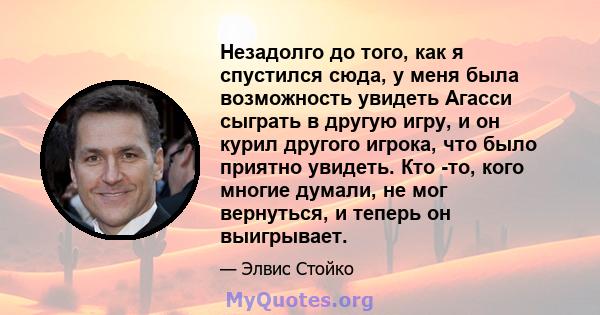 Незадолго до того, как я спустился сюда, у меня была возможность увидеть Агасси сыграть в другую игру, и он курил другого игрока, что было приятно увидеть. Кто -то, кого многие думали, не мог вернуться, и теперь он