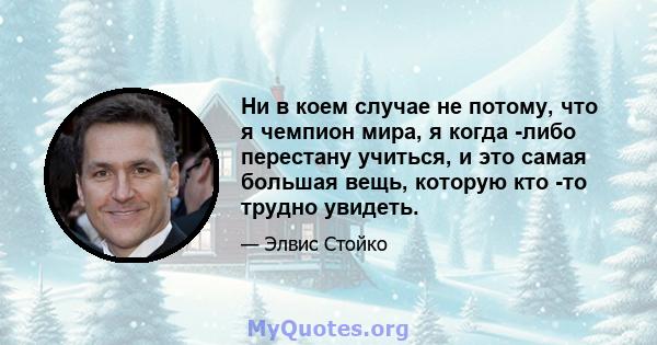 Ни в коем случае не потому, что я чемпион мира, я когда -либо перестану учиться, и это самая большая вещь, которую кто -то трудно увидеть.