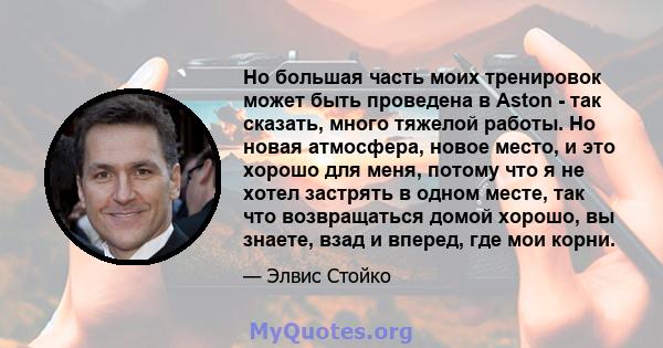 Но большая часть моих тренировок может быть проведена в Aston - так сказать, много тяжелой работы. Но новая атмосфера, новое место, и это хорошо для меня, потому что я не хотел застрять в одном месте, так что