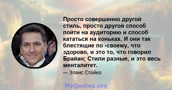 Просто совершенно другой стиль, просто другой способ пойти на аудиторию и способ кататься на коньках. И они так блестящие по -своему, что здорово, и это то, что говорил Брайан; Стили разные, и это весь менталитет.