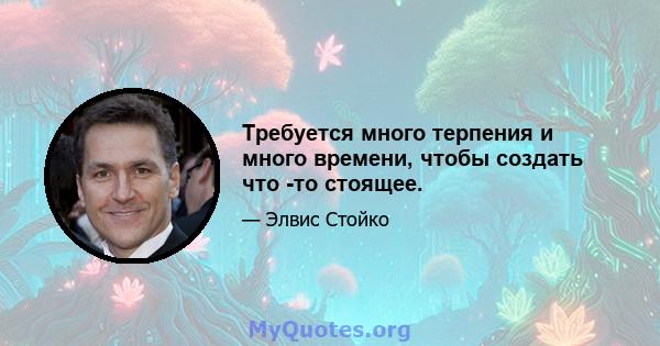 Требуется много терпения и много времени, чтобы создать что -то стоящее.