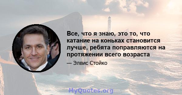 Все, что я знаю, это то, что катание на коньках становится лучше, ребята поправляются на протяжении всего возраста