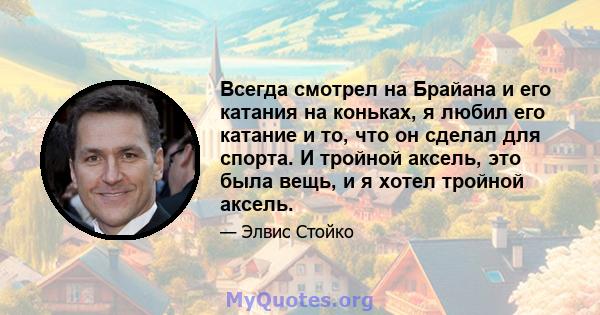 Всегда смотрел на Брайана и его катания на коньках, я любил его катание и то, что он сделал для спорта. И тройной аксель, это была вещь, и я хотел тройной аксель.