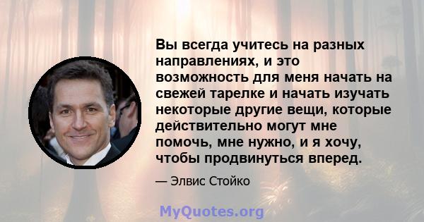 Вы всегда учитесь на разных направлениях, и это возможность для меня начать на свежей тарелке и начать изучать некоторые другие вещи, которые действительно могут мне помочь, мне нужно, и я хочу, чтобы продвинуться