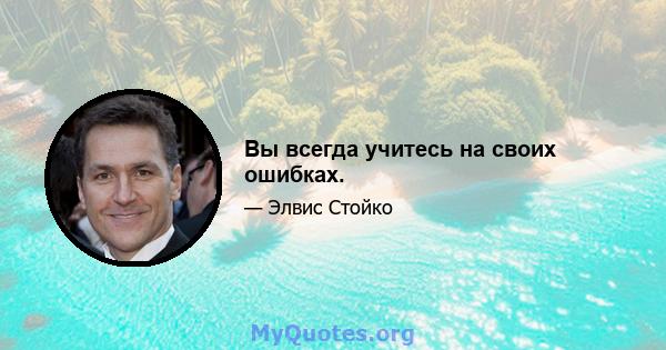 Вы всегда учитесь на своих ошибках.