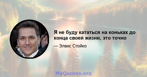 Я не буду кататься на коньках до конца своей жизни, это точно