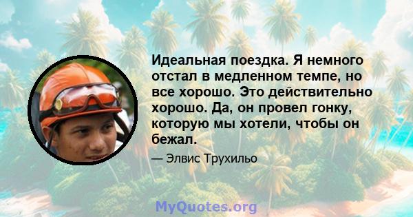 Идеальная поездка. Я немного отстал в медленном темпе, но все хорошо. Это действительно хорошо. Да, он провел гонку, которую мы хотели, чтобы он бежал.