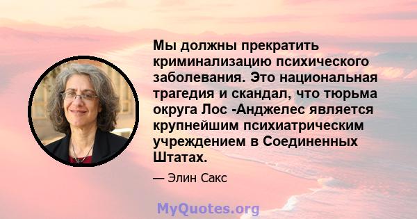 Мы должны прекратить криминализацию психического заболевания. Это национальная трагедия и скандал, что тюрьма округа Лос -Анджелес является крупнейшим психиатрическим учреждением в Соединенных Штатах.