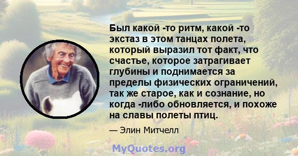 Был какой -то ритм, какой -то экстаз в этом танцах полета, который выразил тот факт, что счастье, которое затрагивает глубины и поднимается за пределы физических ограничений, так же старое, как и сознание, но когда