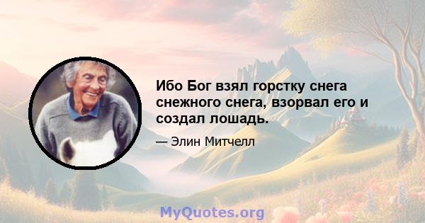 Ибо Бог взял горстку снега снежного снега, взорвал его и создал лошадь.