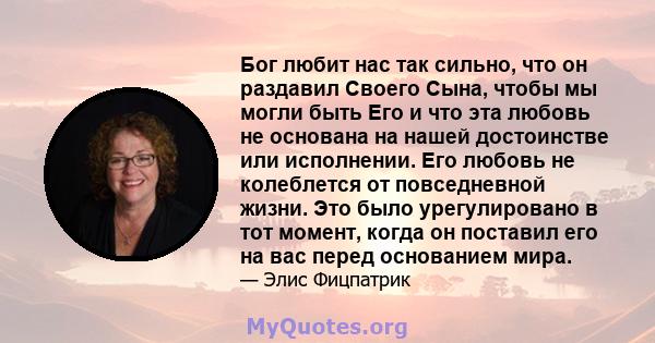 Бог любит нас так сильно, что он раздавил Своего Сына, чтобы мы могли быть Его и что эта любовь не основана на нашей достоинстве или исполнении. Его любовь не колеблется от повседневной жизни. Это было урегулировано в