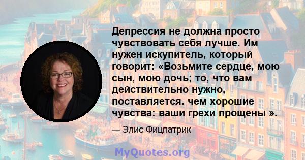 Депрессия не должна просто чувствовать себя лучше. Им нужен искупитель, который говорит: «Возьмите сердце, мою сын, мою дочь; то, что вам действительно нужно, поставляется. чем хорошие чувства: ваши грехи прощены ».