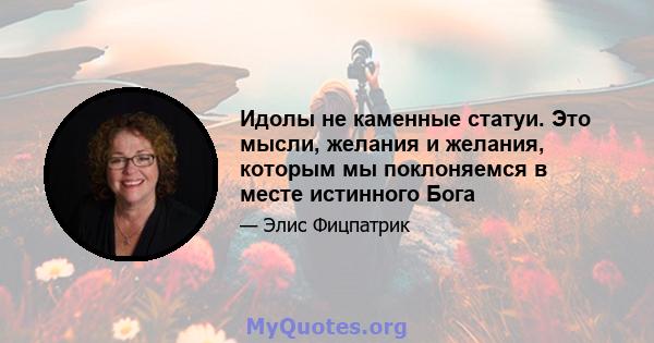 Идолы не каменные статуи. Это мысли, желания и желания, которым мы поклоняемся в месте истинного Бога