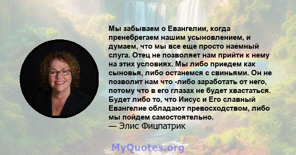 Мы забываем о Евангелии, когда пренебрегаем нашим усыновлением, и думаем, что мы все еще просто наемный слуга. Отец не позволяет нам прийти к нему на этих условиях. Мы либо приедем как сыновья, либо останемся с