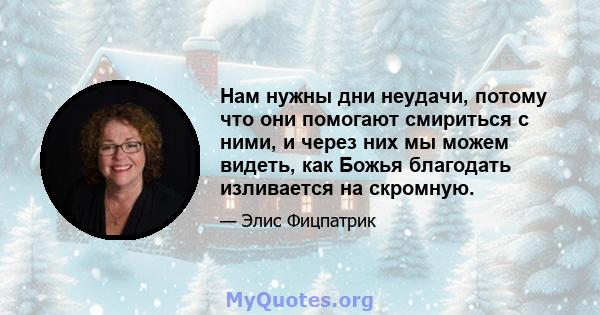 Нам нужны дни неудачи, потому что они помогают смириться с ними, и через них мы можем видеть, как Божья благодать изливается на скромную.