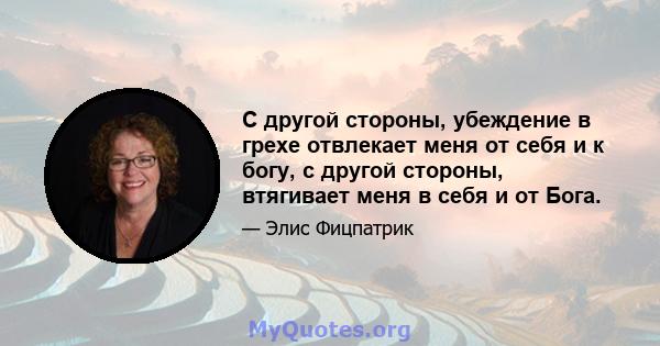 С другой стороны, убеждение в грехе отвлекает меня от себя и к богу, с другой стороны, втягивает меня в себя и от Бога.