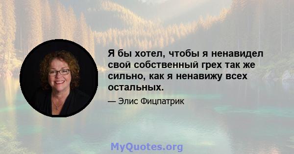 Я бы хотел, чтобы я ненавидел свой собственный грех так же сильно, как я ненавижу всех остальных.