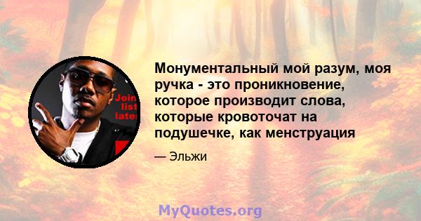 Монументальный мой разум, моя ручка - это проникновение, которое производит слова, которые кровоточат на подушечке, как менструация