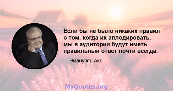 Если бы не было никаких правил о том, когда их аплодировать, мы в аудитории будут иметь правильный ответ почти всегда.