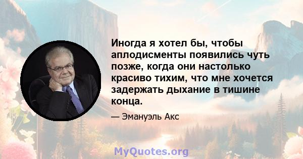 Иногда я хотел бы, чтобы аплодисменты появились чуть позже, когда они настолько красиво тихим, что мне хочется задержать дыхание в тишине конца.