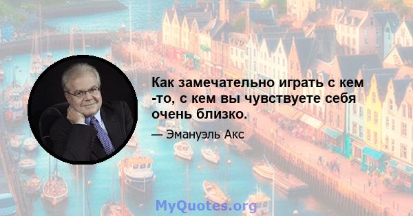 Как замечательно играть с кем -то, с кем вы чувствуете себя очень близко.