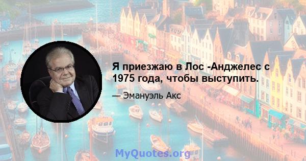 Я приезжаю в Лос -Анджелес с 1975 года, чтобы выступить.