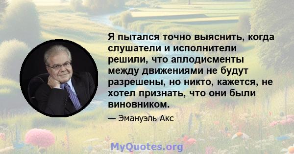 Я пытался точно выяснить, когда слушатели и исполнители решили, что аплодисменты между движениями не будут разрешены, но никто, кажется, не хотел признать, что они были виновником.