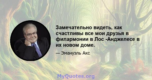 Замечательно видеть, как счастливы все мои друзья в филармонии в Лос -Анджелесе в их новом доме.