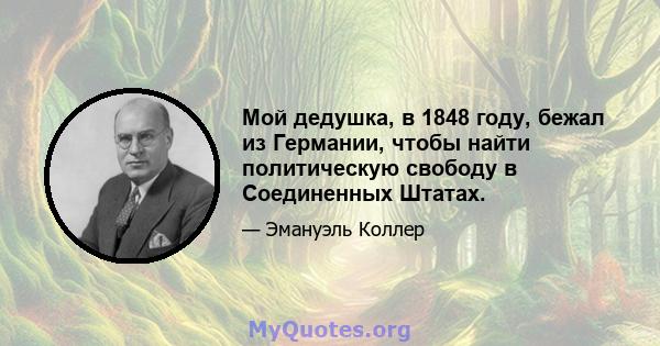 Мой дедушка, в 1848 году, бежал из Германии, чтобы найти политическую свободу в Соединенных Штатах.