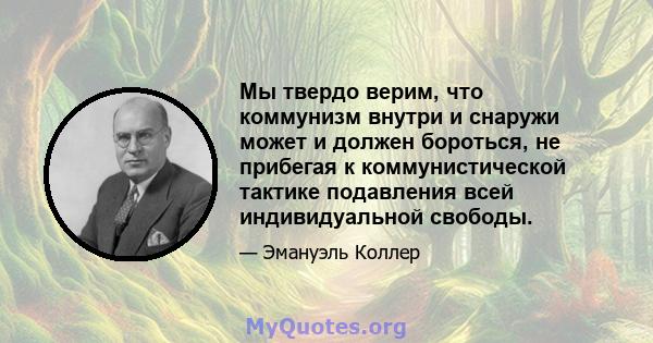 Мы твердо верим, что коммунизм внутри и снаружи может и должен бороться, не прибегая к коммунистической тактике подавления всей индивидуальной свободы.