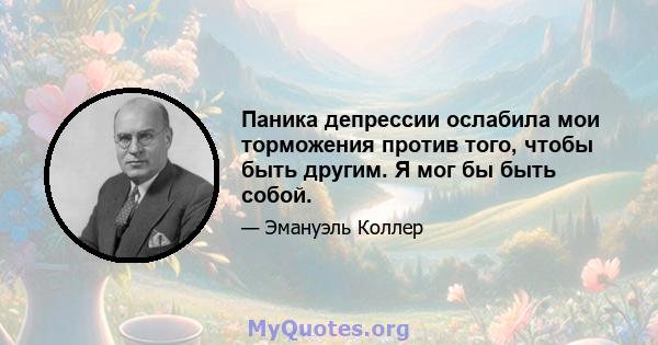 Паника депрессии ослабила мои торможения против того, чтобы быть другим. Я мог бы быть собой.