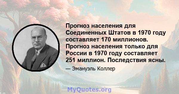 Прогноз населения для Соединенных Штатов в 1970 году составляет 170 миллионов. Прогноз населения только для России в 1970 году составляет 251 миллион. Последствия ясны.