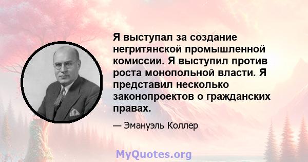 Я выступал за создание негритянской промышленной комиссии. Я выступил против роста монопольной власти. Я представил несколько законопроектов о гражданских правах.