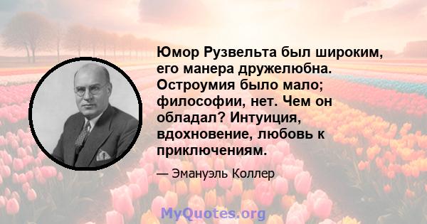 Юмор Рузвельта был широким, его манера дружелюбна. Остроумия было мало; философии, нет. Чем он обладал? Интуиция, вдохновение, любовь к приключениям.