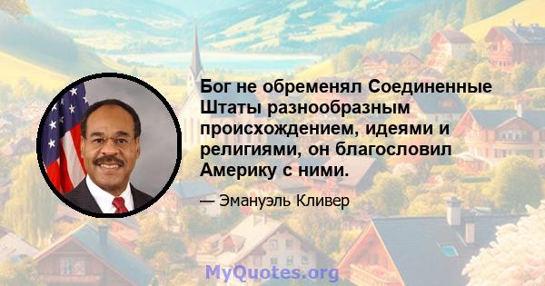 Бог не обременял Соединенные Штаты разнообразным происхождением, идеями и религиями, он благословил Америку с ними.