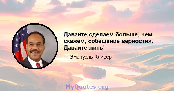 Давайте сделаем больше, чем скажем, «обещание верности». Давайте жить!