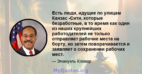 Есть люди, идущие по улицам Канзас -Сити, которые безработные, в то время как один из наших крупнейших работодателей не только отправляет рабочие места на борту, но затем поворачивается и заявляет о сохранении рабочих