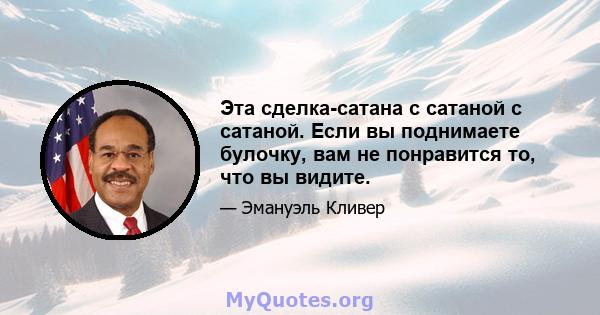 Эта сделка-сатана с сатаной с сатаной. Если вы поднимаете булочку, вам не понравится то, что вы видите.