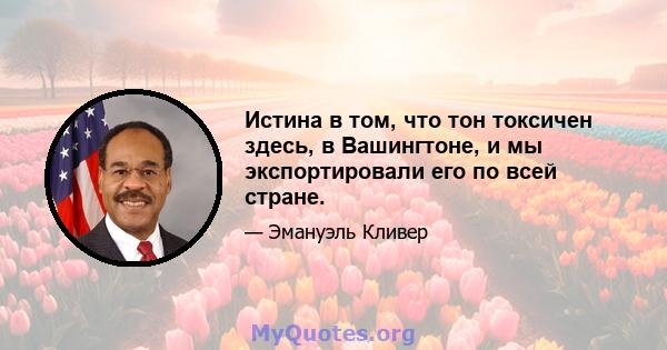 Истина в том, что тон токсичен здесь, в Вашингтоне, и мы экспортировали его по всей стране.