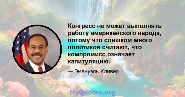 Конгресс не может выполнять работу американского народа, потому что слишком много политиков считают, что компромисс означает капитуляцию.