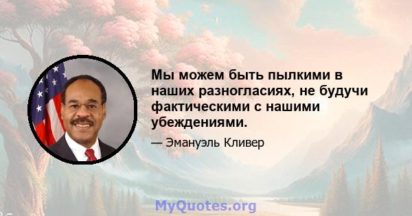 Мы можем быть пылкими в наших разногласиях, не будучи фактическими с нашими убеждениями.