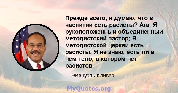 Прежде всего, я думаю, что в чаепитии есть расисты? Ага. Я рукоположенный объединенный методистский пастор; В методистской церкви есть расисты. Я не знаю, есть ли в нем тело, в котором нет расистов.