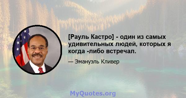 [Рауль Кастро] - один из самых удивительных людей, которых я когда -либо встречал.