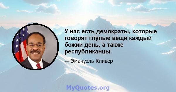 У нас есть демократы, которые говорят глупые вещи каждый божий день, а также республиканцы.