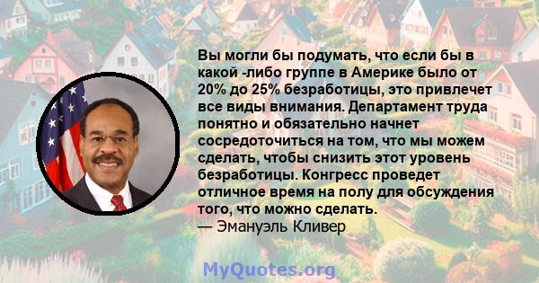 Вы могли бы подумать, что если бы в какой -либо группе в Америке было от 20% до 25% безработицы, это привлечет все виды внимания. Департамент труда понятно и обязательно начнет сосредоточиться на том, что мы можем