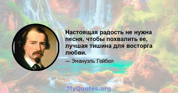 Настоящая радость не нужна песня, чтобы похвалить ее, лучшая тишина для восторга любви.