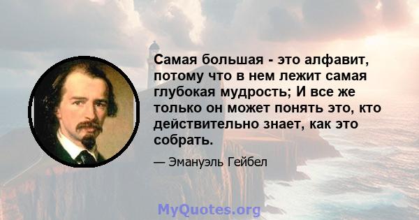 Самая большая - это алфавит, потому что в нем лежит самая глубокая мудрость; И все же только он может понять это, кто действительно знает, как это собрать.